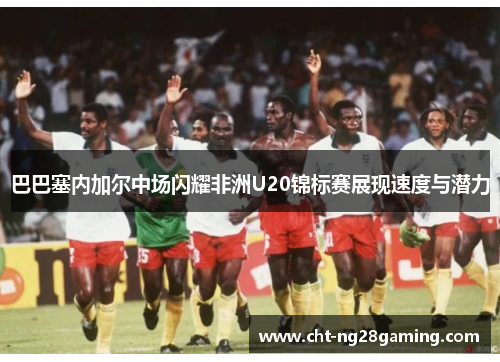 巴巴塞内加尔中场闪耀非洲U20锦标赛展现速度与潜力