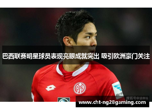 巴西联赛明星球员表现亮眼成就突出 吸引欧洲豪门关注