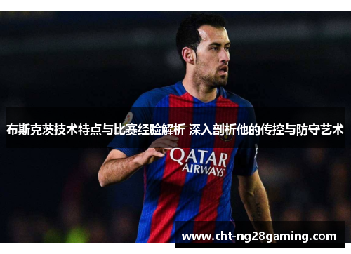 布斯克茨技术特点与比赛经验解析 深入剖析他的传控与防守艺术