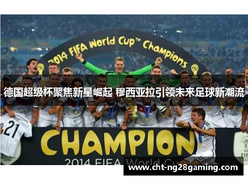 德国超级杯聚焦新星崛起 穆西亚拉引领未来足球新潮流 德国超级杯聚焦新星崛起 穆西亚拉引领未来足球新潮流