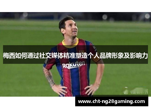 梅西如何通过社交媒体精准塑造个人品牌形象及影响力