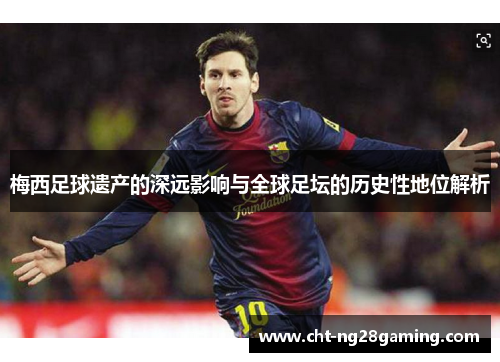 梅西足球遗产的深远影响与全球足坛的历史性地位解析