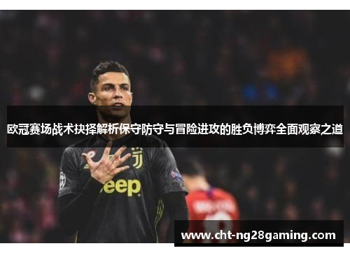 欧冠赛场战术抉择解析保守防守与冒险进攻的胜负博弈全面观察之道