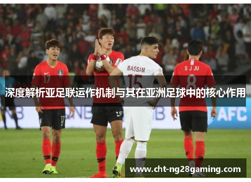 深度解析亚足联运作机制与其在亚洲足球中的核心作用