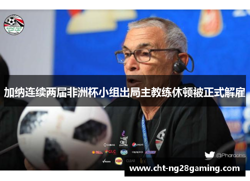 加纳连续两届非洲杯小组出局主教练休顿被正式解雇