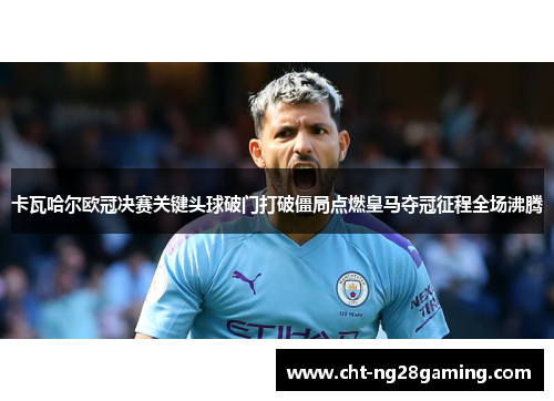 卡瓦哈尔欧冠决赛关键头球破门打破僵局点燃皇马夺冠征程全场沸腾
