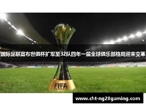 国际足联宣布世俱杯扩军至32队四年一届全球俱乐部格局迎来变革