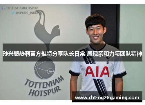 孙兴慜热刺官方推特分享队长日常 展现亲和力与团队精神