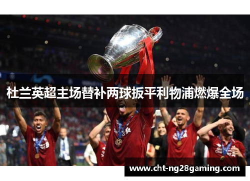 杜兰英超主场替补两球扳平利物浦燃爆全场