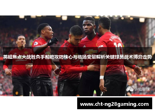 英超焦点大战胜负手前瞻攻防核心与临场变量解析关键球员战术博弈走势