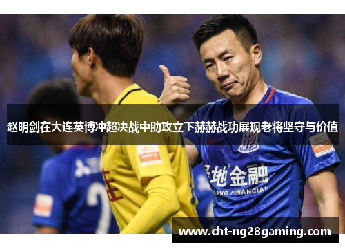赵明剑在大连英博冲超决战中助攻立下赫赫战功展现老将坚守与价值 赵明剑在大连英博冲超决战中助攻立下赫赫战功展现老将坚守与价值