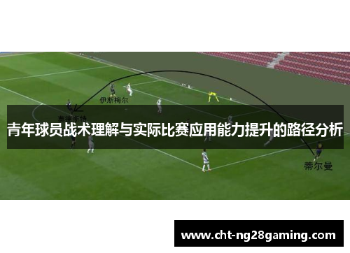 青年球员战术理解与实际比赛应用能力提升的路径分析 青年球员战术理解与实际比赛应用能力提升的路径分析