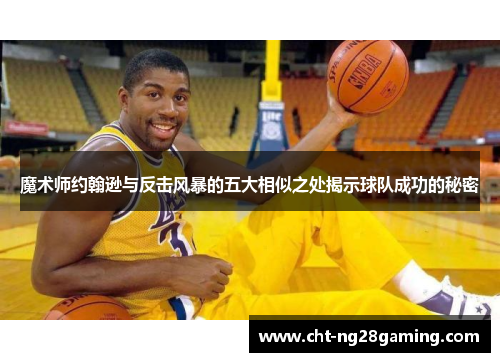 魔术师约翰逊与反击风暴的五大相似之处揭示球队成功的秘密 魔术师约翰逊与反击风暴的五大相似之处揭示球队成功的秘密