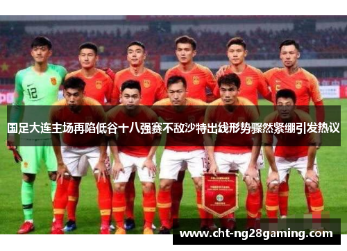 国足大连主场再陷低谷十八强赛不敌沙特出线形势骤然紧绷引发热议 国足大连主场再陷低谷十八强赛不敌沙特出线形势骤然紧绷引发热议