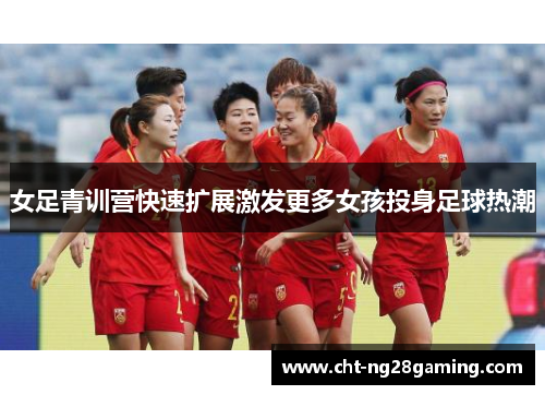 女足青训营快速扩展激发更多女孩投身足球热潮 女足青训营快速扩展激发更多女孩投身足球热潮
